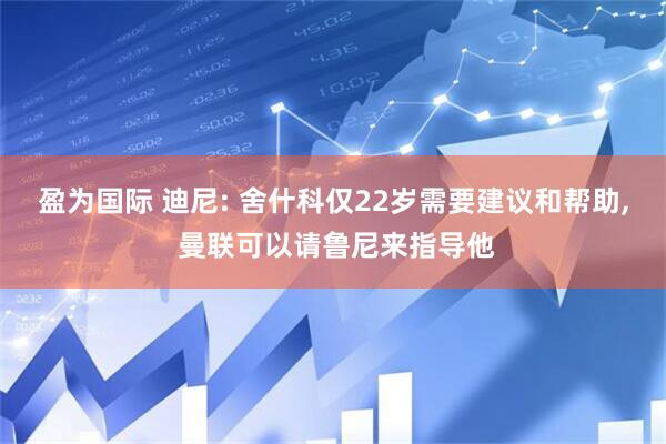 盈为国际 迪尼: 舍什科仅22岁需要建议和帮助, 曼联可以请鲁尼来指导他