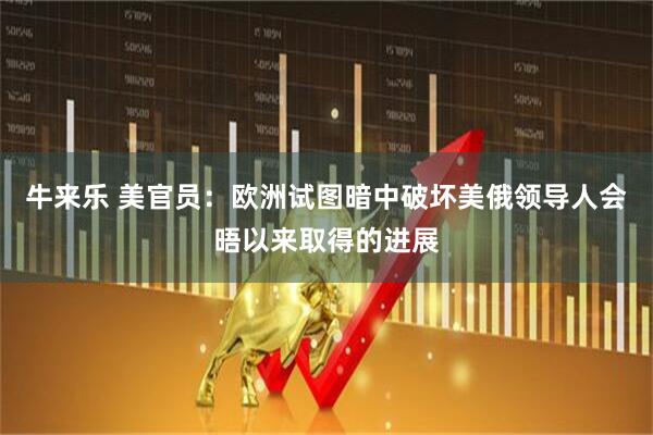 牛来乐 美官员：欧洲试图暗中破坏美俄领导人会晤以来取得的进展