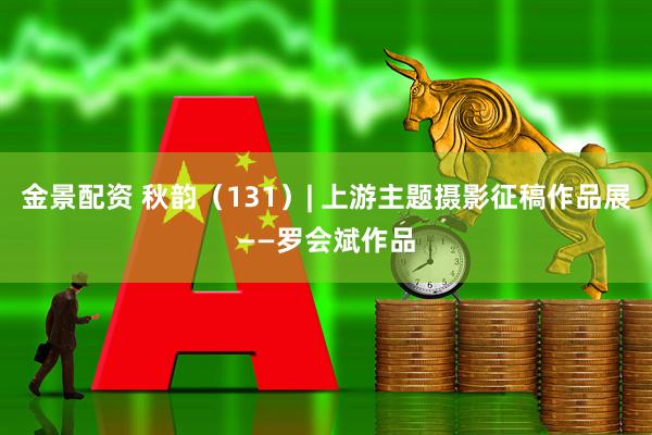 金景配资 秋韵（131）| 上游主题摄影征稿作品展——罗会斌作品