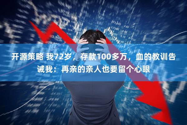 开源策略 我72岁，存款100多万，血的教训告诫我：再亲的亲人也要留个心眼