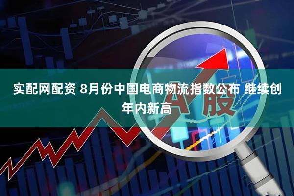 实配网配资 8月份中国电商物流指数公布 继续创年内新高