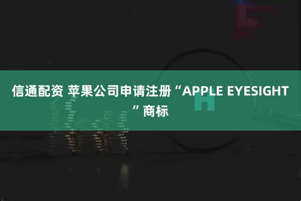 信通配资 苹果公司申请注册“APPLE EYESIGHT”商标