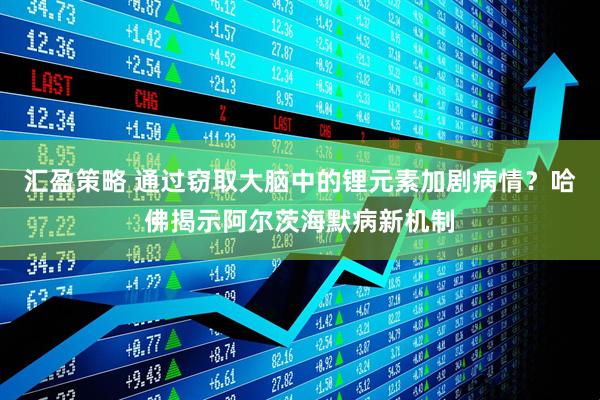 汇盈策略 通过窃取大脑中的锂元素加剧病情？哈佛揭示阿尔茨海默病新机制