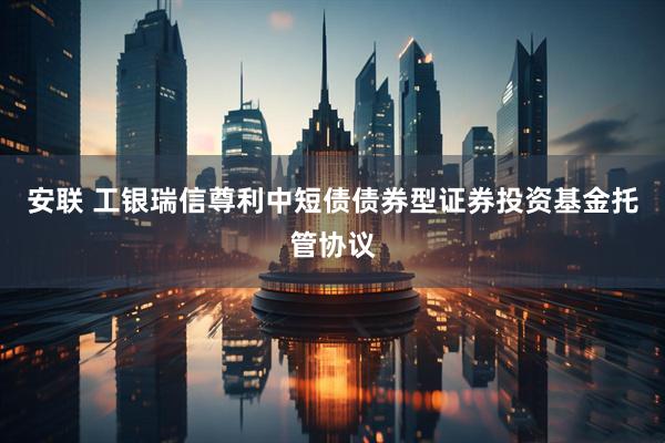 安联 工银瑞信尊利中短债债券型证券投资基金托管协议