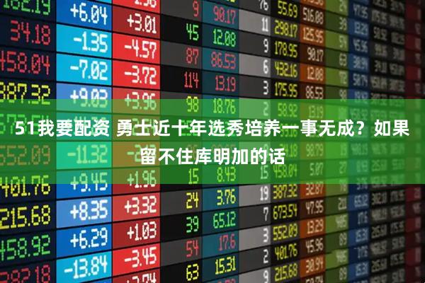 51我要配资 勇士近十年选秀培养一事无成？如果留不住库明加的话