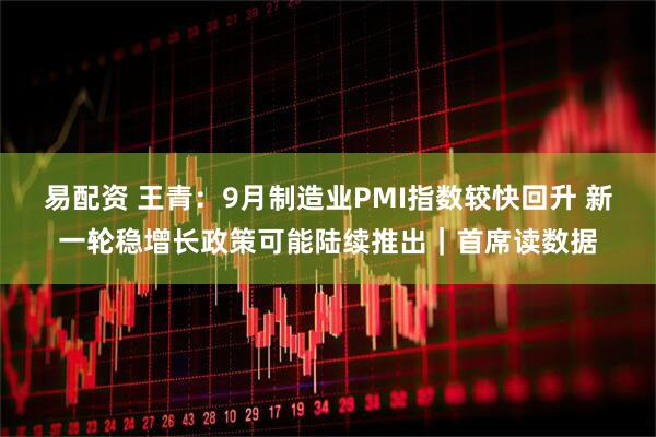 易配资 王青：9月制造业PMI指数较快回升 新一轮稳增长政策可能陆续推出｜首席读数据
