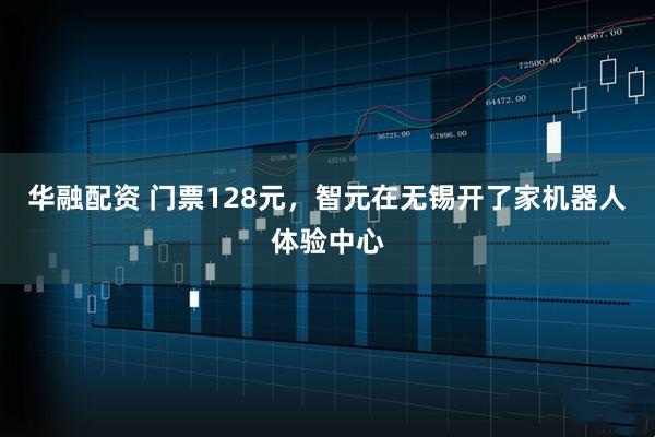 华融配资 门票128元，智元在无锡开了家机器人体验中心