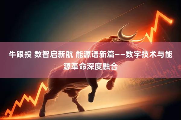 牛跟投 数智启新航 能源谱新篇——数字技术与能源革命深度融合