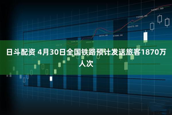 日斗配资 4月30日全国铁路预计发送旅客1870万人次