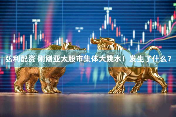 弘利配资 刚刚亚太股市集体大跳水！发生了什么？
