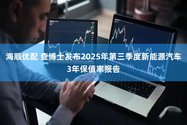 海顺优配 查博士发布2025年第三季度新能源汽车3年保值率报告