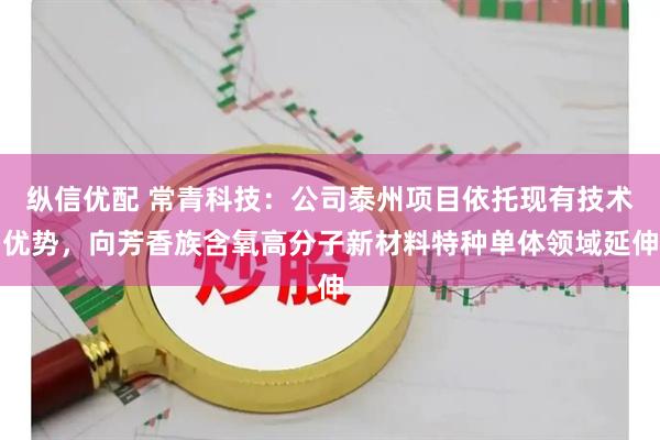 纵信优配 常青科技：公司泰州项目依托现有技术优势，向芳香族含氧高分子新材料特种单体领域延伸