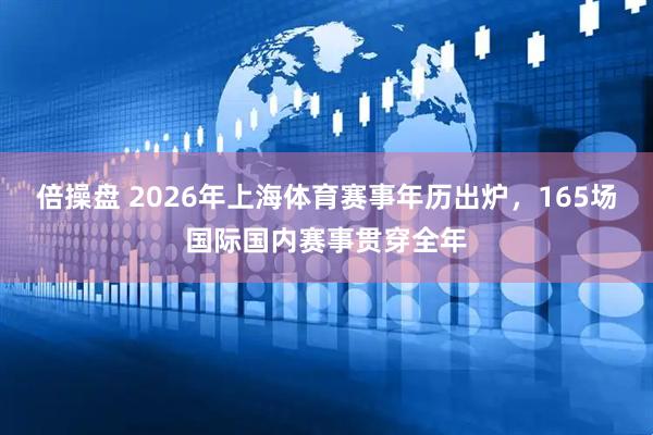 倍操盘 2026年上海体育赛事年历出炉，165场国际国内赛事贯穿全年