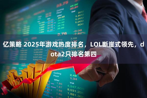 亿策略 2025年游戏热度排名，LOL断崖式领先，dota2只排名第四