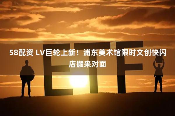 58配资 LV巨轮上新！浦东美术馆限时文创快闪店搬来对面