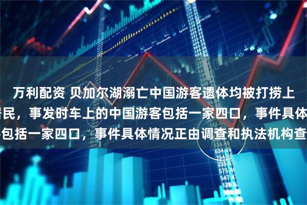 万利配资 贝加尔湖溺亡中国游客遗体均被打捞上岸，司机为44岁当地居民，事发时车上的中国游客包括一家四口，事件具体情况正由调查和执法机构查明