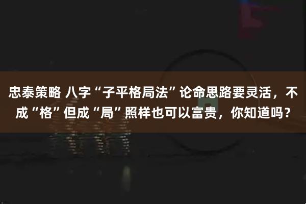 忠泰策略 八字“子平格局法”论命思路要灵活，不成“格”但成“局”照样也可以富贵，你知道吗？