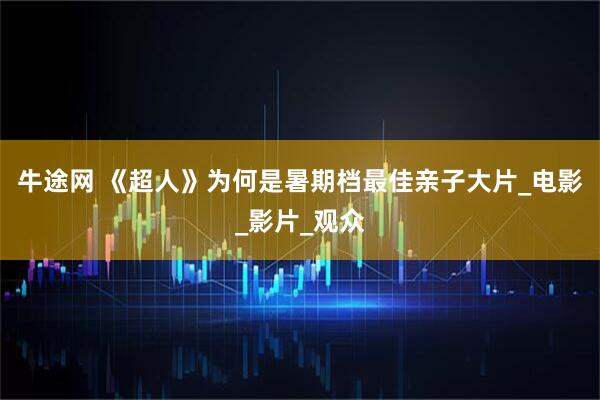 牛途网 《超人》为何是暑期档最佳亲子大片_电影_影片_观众