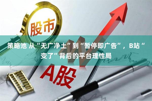 策略池 从“无广净土”到“暂停即广告”,B站“变了”背后的平台理性局