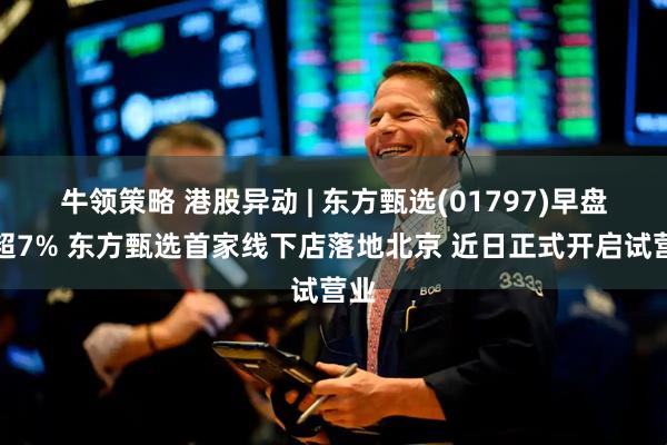 牛领策略 港股异动 | 东方甄选(01797)早盘涨超7% 东方甄选首家线下店落地北京 近日正式开启试营业